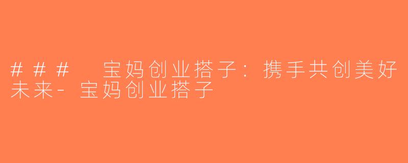### 宝妈创业搭子：携手共创美好未来-宝妈创业搭子