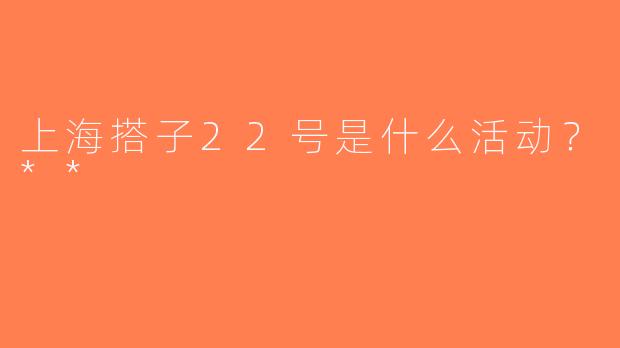 上海搭子22号是什么活动？**