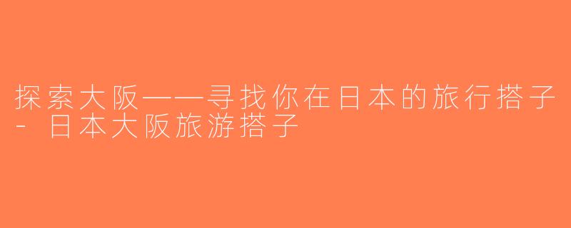 探索大阪——寻找你在日本的旅行搭子-日本大阪旅游搭子