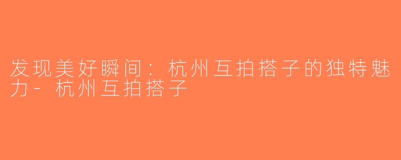 发现美好瞬间：杭州互拍搭子的独特魅力-杭州互拍搭子