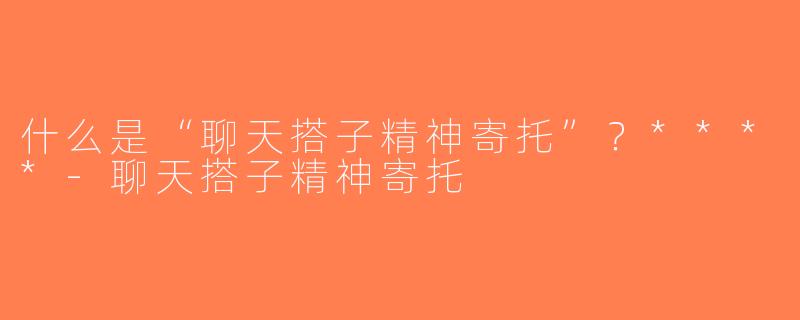 什么是“聊天搭子精神寄托”？****-聊天搭子精神寄托