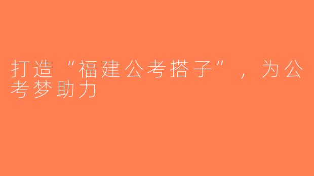 打造“福建公考搭子”，为公考梦助力