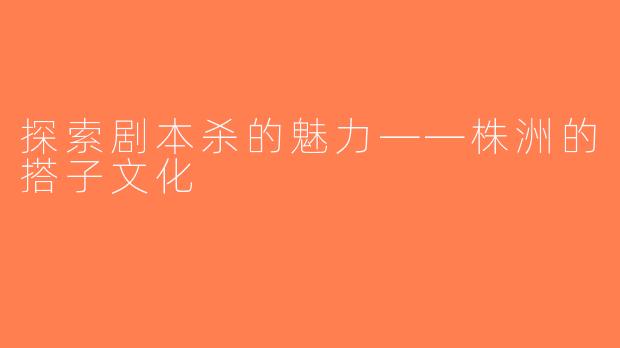 探索剧本杀的魅力——株洲的搭子文化