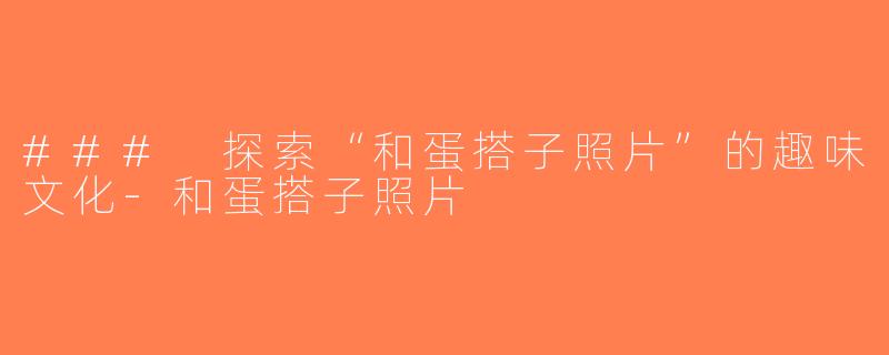 ### 探索“和蛋搭子照片”的趣味文化-和蛋搭子照片