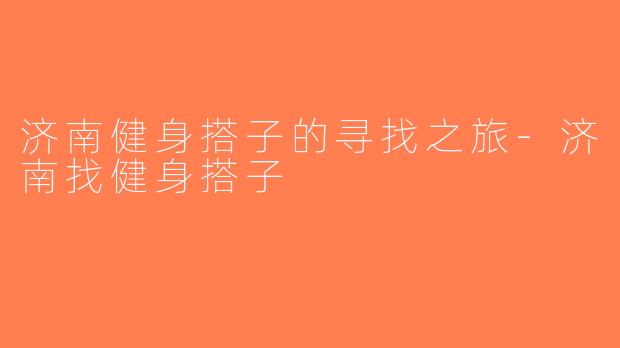 济南健身搭子的寻找之旅-济南找健身搭子