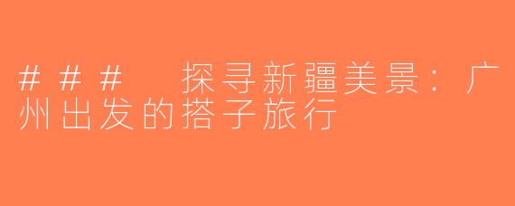 ### 探寻新疆美景：广州出发的搭子旅行