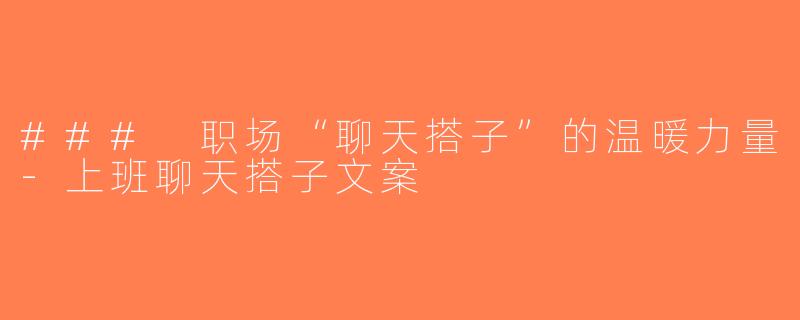 ### 职场“聊天搭子”的温暖力量-上班聊天搭子文案