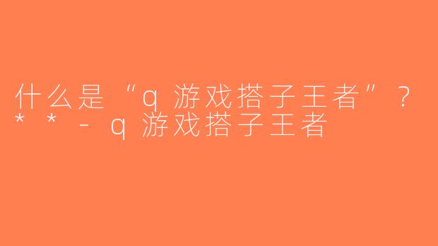 什么是“q游戏搭子王者”？**-q游戏搭子王者