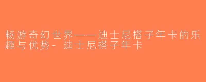 畅游奇幻世界——迪士尼搭子年卡的乐趣与优势-迪士尼搭子年卡