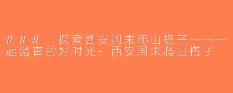 ### 探索西安周末爬山搭子——一起踏青的好时光-西安周末爬山搭子