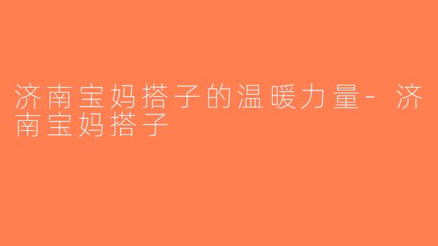 济南宝妈搭子的温暖力量-济南宝妈搭子