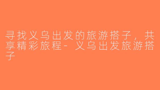 寻找义乌出发的旅游搭子，共享精彩旅程-义乌出发旅游搭子