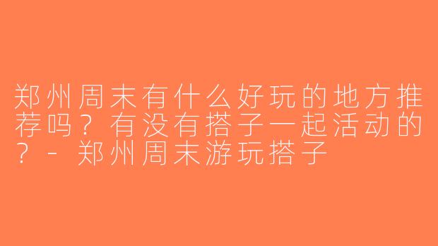 郑州周末有什么好玩的地方推荐吗？有没有搭子一起活动的？-郑州周末游玩搭子
