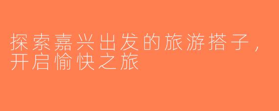 探索嘉兴出发的旅游搭子，开启愉快之旅