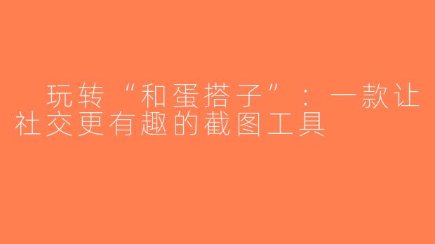  玩转“和蛋搭子”：一款让社交更有趣的截图工具