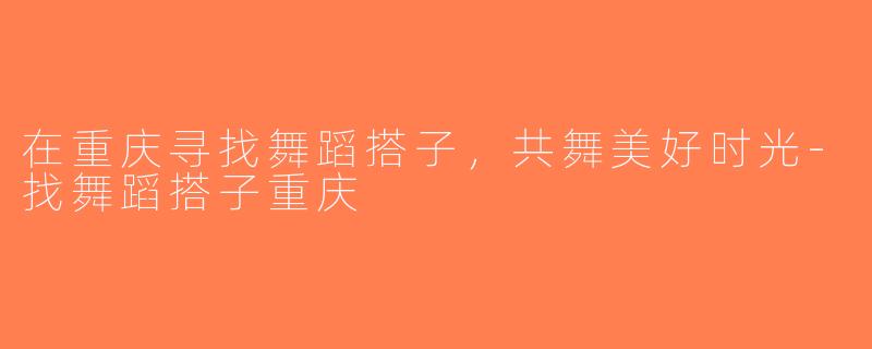 在重庆寻找舞蹈搭子，共舞美好时光-找舞蹈搭子重庆