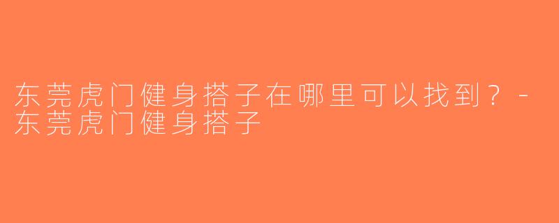 东莞虎门健身搭子在哪里可以找到？-东莞虎门健身搭子