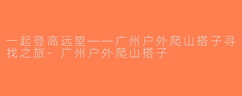 一起登高远望——广州户外爬山搭子寻找之旅-广州户外爬山搭子