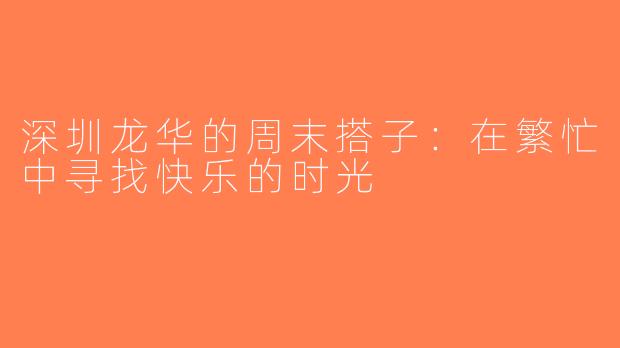 深圳龙华的周末搭子：在繁忙中寻找快乐的时光