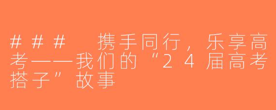 ### 携手同行，乐享高考——我们的“24届高考搭子”故事