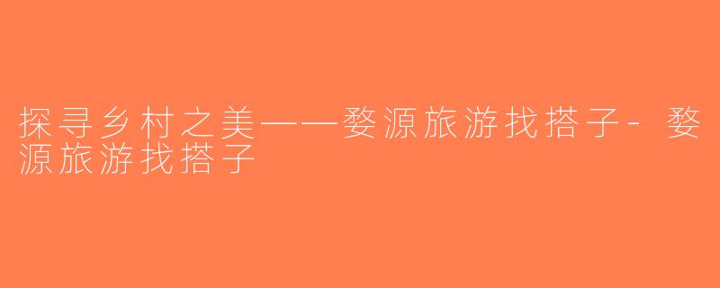 探寻乡村之美——婺源旅游找搭子-婺源旅游找搭子