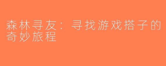 森林寻友：寻找游戏搭子的奇妙旅程