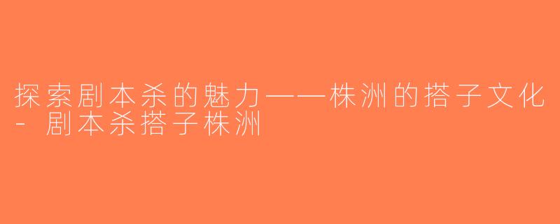 探索剧本杀的魅力——株洲的搭子文化-剧本杀搭子株洲