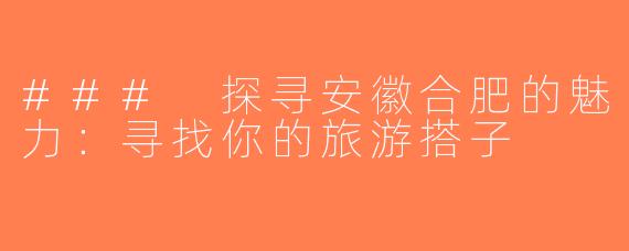 ### 探寻安徽合肥的魅力：寻找你的旅游搭子