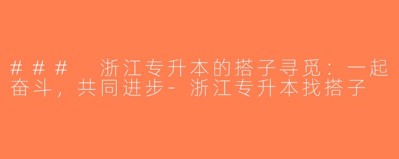 ### 浙江专升本的搭子寻觅：一起奋斗，共同进步-浙江专升本找搭子