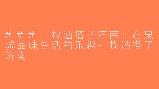 ### 找酒搭子济南：在泉城品味生活的乐趣-找酒搭子济南