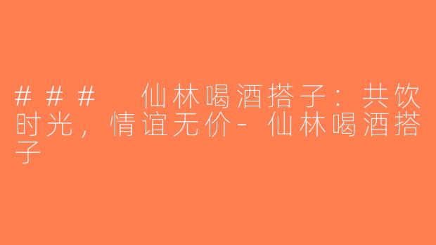 ### 仙林喝酒搭子：共饮时光，情谊无价-仙林喝酒搭子