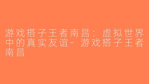 游戏搭子王者南昌：虚拟世界中的真实友谊-游戏搭子王者南昌