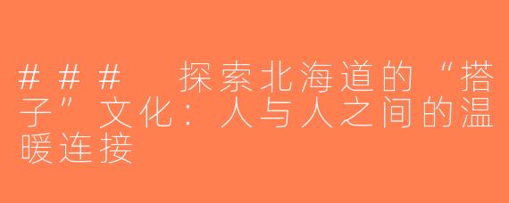 ### 探索北海道的“搭子”文化：人与人之间的温暖连接