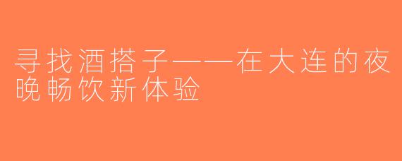 寻找酒搭子——在大连的夜晚畅饮新体验