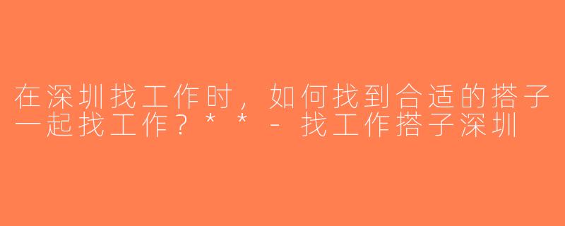 在深圳找工作时，如何找到合适的搭子一起找工作？**-找工作搭子深圳