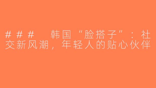 ### 韩国“脸搭子”：社交新风潮，年轻人的贴心伙伴