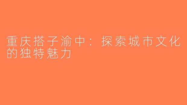 重庆搭子渝中：探索城市文化的独特魅力