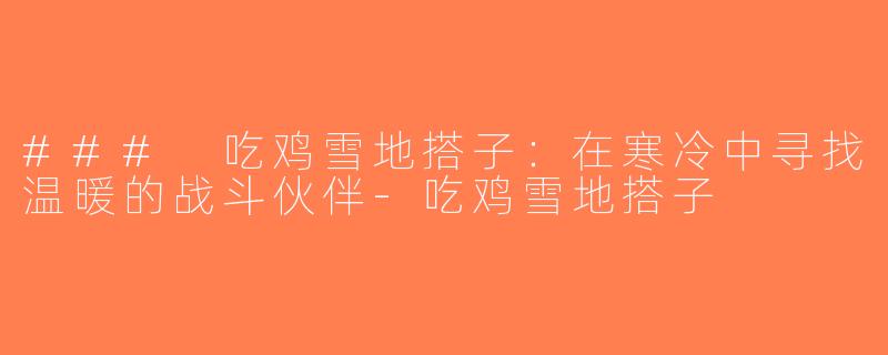 ### 吃鸡雪地搭子：在寒冷中寻找温暖的战斗伙伴-吃鸡雪地搭子