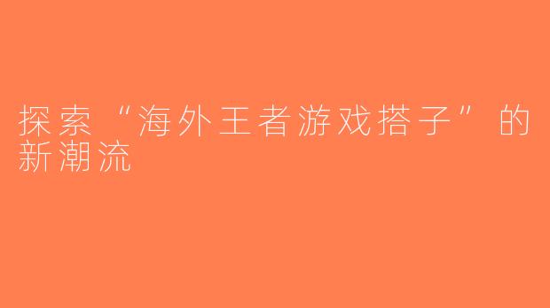 探索“海外王者游戏搭子”的新潮流