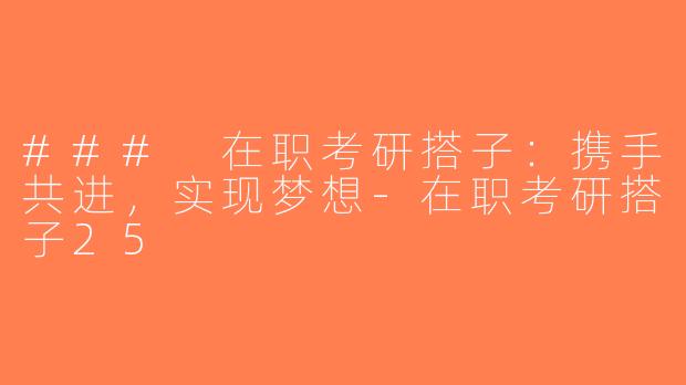 ### 在职考研搭子：携手共进，实现梦想-在职考研搭子25