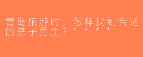 青岛旅游时，怎样找到合适的搭子男生？****
