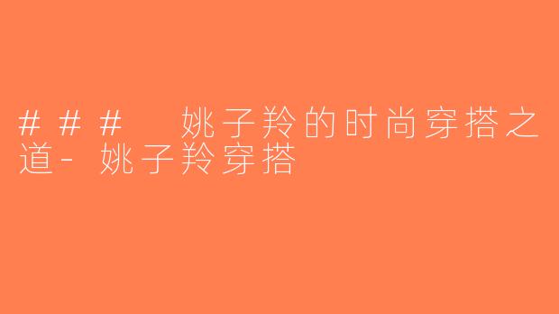 ### 姚子羚的时尚穿搭之道-姚子羚穿搭