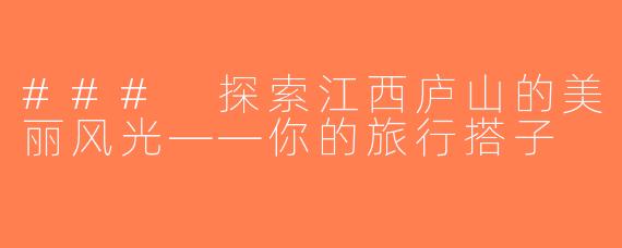 ### 探索江西庐山的美丽风光——你的旅行搭子