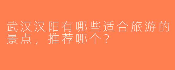 武汉汉阳有哪些适合旅游的景点，推荐哪个？