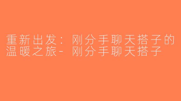 重新出发：刚分手聊天搭子的温暖之旅-刚分手聊天搭子