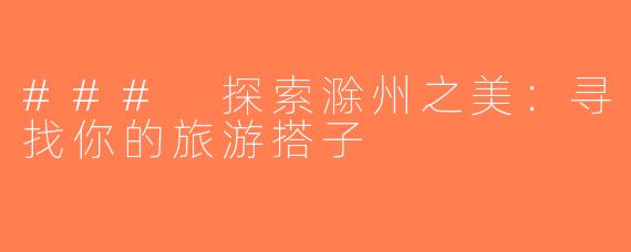 ### 探索滁州之美：寻找你的旅游搭子