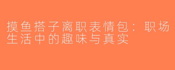 摸鱼搭子离职表情包：职场生活中的趣味与真实