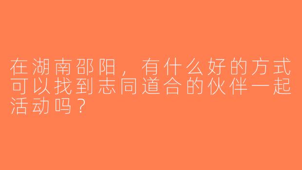 在湖南邵阳，有什么好的方式可以找到志同道合的伙伴一起活动吗？