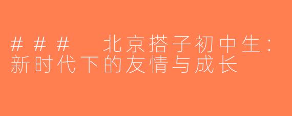 ### 北京搭子初中生：新时代下的友情与成长