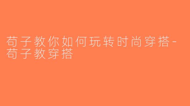 苟子教你如何玩转时尚穿搭-苟子教穿搭